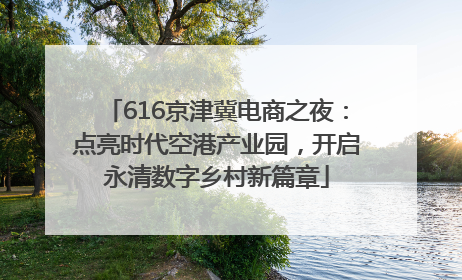 616京津冀电商之夜：点亮时代空港产业园，开启永清数字乡村新篇章
