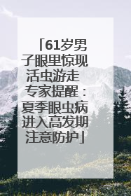 61岁男子眼里惊现活虫游走 专家提醒：夏季眼虫病进入高发期注意防护