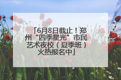 6月8日截止！郑州“四季星光”市民艺术夜校（夏季班）火热报名中