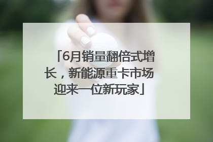 6月销量翻倍式增长，新能源重卡市场迎来一位新玩家