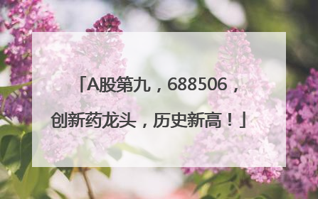 A股第九，688506，创新药龙头，历史新高！