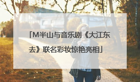 M半山与音乐剧《大江东去》联名彩妆惊艳亮相