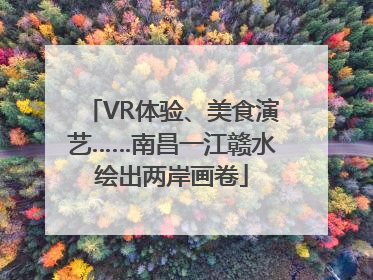 VR体验、美食演艺……南昌一江赣水绘出两岸画卷