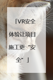 VR安全体验让项目施工更“安全”